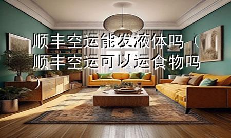 顺丰空运能发液体吗(顺丰空运可以运食物吗)