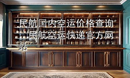 民航国内空运价格查询,民航空运快递官方网站