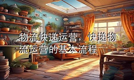 物流快递运营,快递物流运营的基本流程