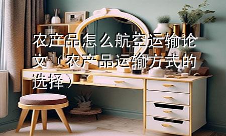 农产品怎么航空运输论文（农产品运输方式的选择）