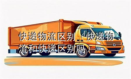 快递 物流区别(快递物流和快递区别吗)