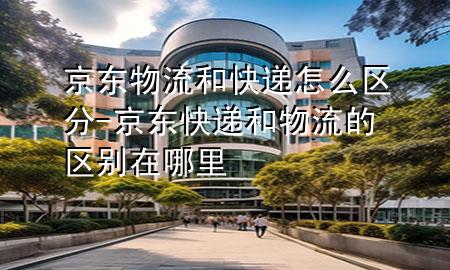 京东物流和快递怎么区分-京东快递和物流的区别在哪里