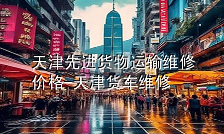 天津先进货物运输维修价格-天津货车维修