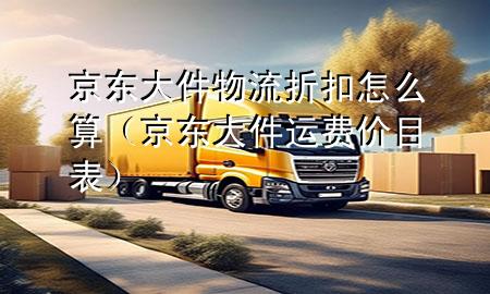京东大件物流折扣怎么算（京东大件运费价目表）