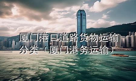 厦门港口道路货物运输分类(厦门港务运输)