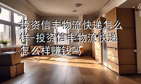 投资信丰物流快递怎么样-投资信丰物流快递怎么样赚钱吗