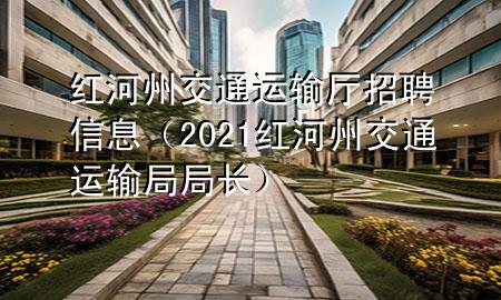红河州交通运输厅招聘信息（2021红河州交通运输局局长）