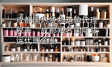 成都国内货物运输代理税率,成都知名国际货运代理企业