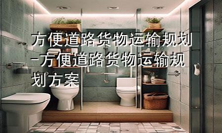 方便道路货物运输规划-方便道路货物运输规划方案