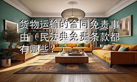 货物运输的合同免责事由(民法典免责条款都有哪些?)