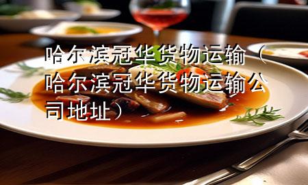 哈尔滨冠华货物运输(哈尔滨冠华货物运输公司地址)