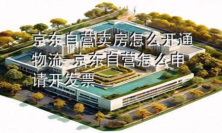 京东自营卖房怎么开通物流-京东自营怎么申请开发票