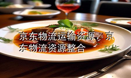 京东物流运输资源,京东物流资源整合