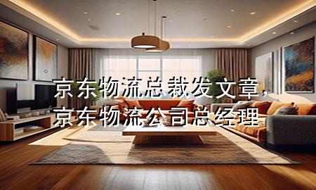 京东物流总裁发文章,京东物流公司总经理