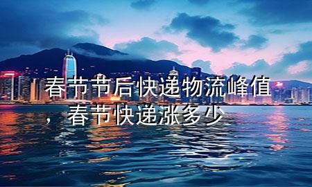 春节节后快递物流峰值,春节快递涨多少