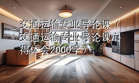 交通运输专业导论课（交通运输专业导论课心得体会2000字）