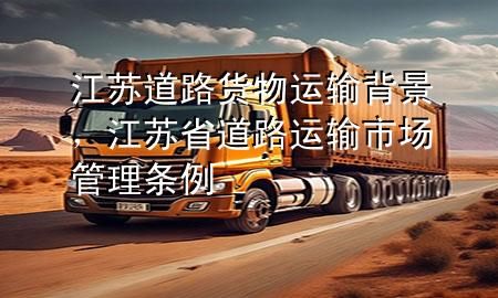 江苏道路货物运输背景,江苏省道路运输市场管理条例