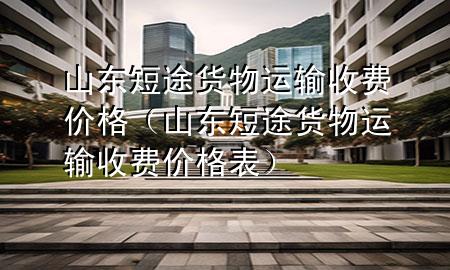 山东短途货物运输收费价格(山东短途货物运输收费价格表)