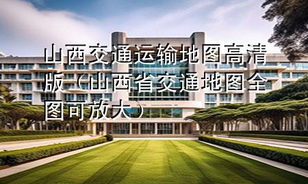 山西交通运输地图高清版（山西省交通地图全图可放大）