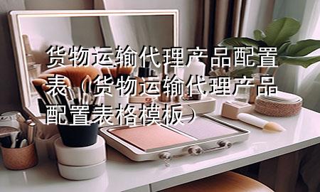 货物运输代理产品配置表(货物运输代理产品配置表格模板)