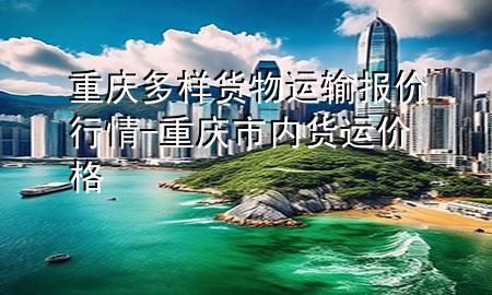重庆多样货物运输报价行情-重庆市内货运价格