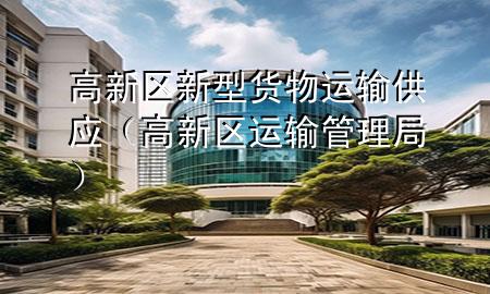高新区新型货物运输供应(高新区运输管理局)
