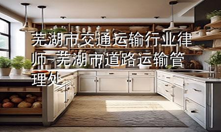 芜湖市交通运输行业律师-芜湖市道路运输管理处