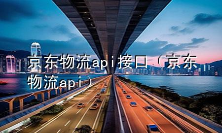 京东物流api接口(京东物流 api)