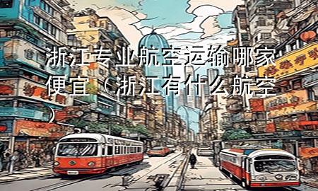 浙江专业航空运输哪家便宜(浙江有什么航空)