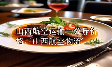 山西航空运输一公斤价格,山西航空物流