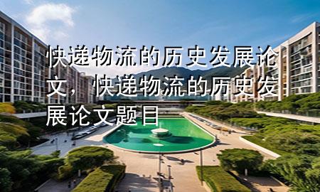 快递物流的历史发展论文,快递物流的历史发展论文题目