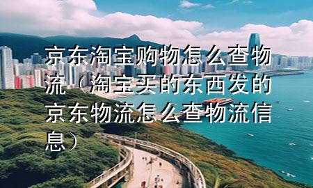 京东淘宝购物怎么查物流(淘宝买的东西发的京东物流怎么查物流信息)