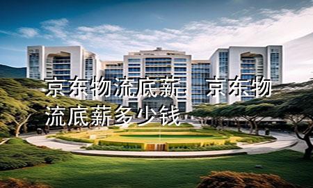 京东物流底薪,京东物流底薪多少钱