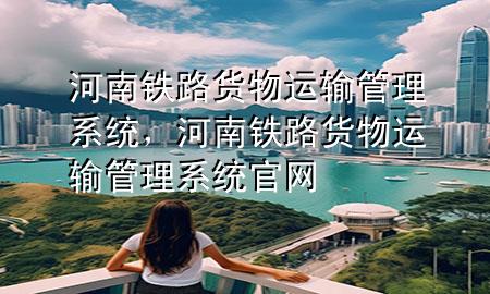 河南铁路货物运输管理系统,河南铁路货物运输管理系统官网