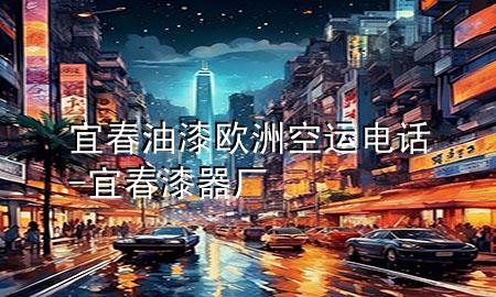 宜春油漆欧洲空运电话-宜春漆器厂