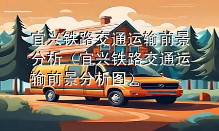 宜兴铁路交通运输前景分析（宜兴铁路交通运输前景分析图）
