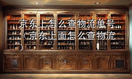 京东上怎么查物流单号(京东上面怎么查物流)