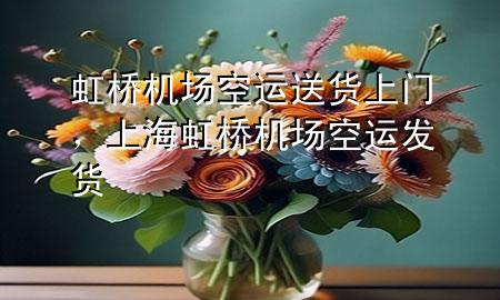 虹桥机场空运送货上门,上海虹桥机场空运发货