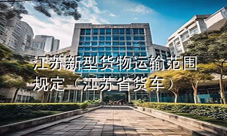 江苏新型货物运输范围规定(江苏省货车)