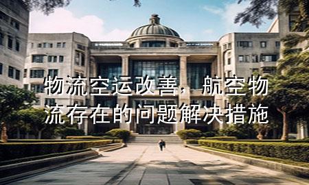 物流空运改善,航空物流存在的问题解决措施