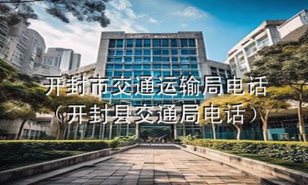 开封市交通运输局电话（开封县交通局电话）