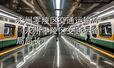 永州零陵区交通运输局（永州零陵区交通运输局局长）