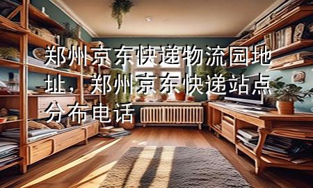 郑州京东快递物流园地址,郑州京东快递站点分布电话