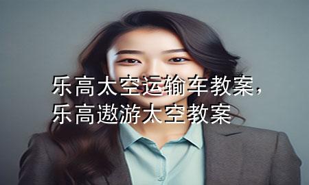 乐高太空运输车教案,乐高遨游太空教案