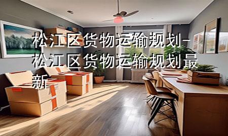 松江区货物运输规划-松江区货物运输规划最新