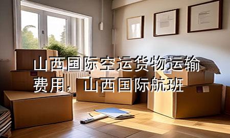 山西国际空运货物运输费用,山西国际航班