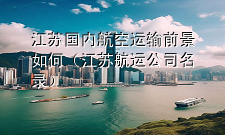 江苏国内航空运输前景如何(江苏航运公司名录)