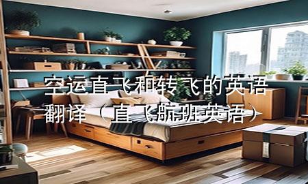 空运直飞和转飞的英语翻译（直飞航班英语）