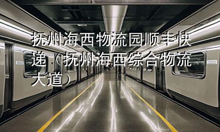 抚州海西物流园顺丰快递(抚州海西综合物流大道)