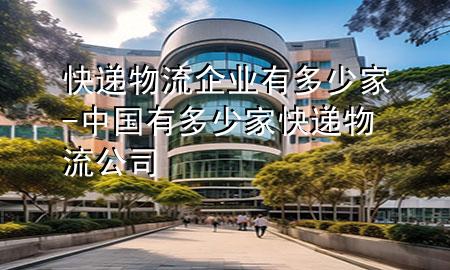 快递物流企业有多少家-中国有多少家快递物流公司